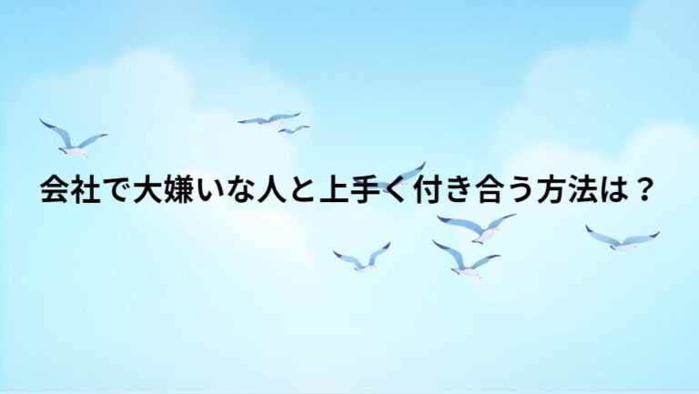 会社で大嫌いな人と上手く付き合う方法は？