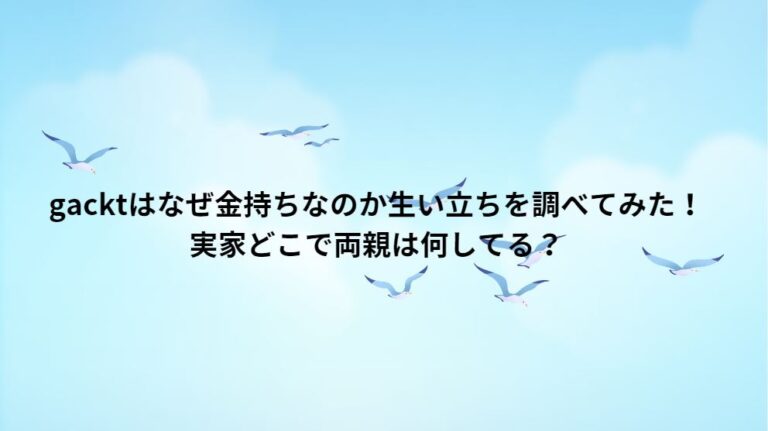 gacktはなぜ金持ちなのか生い立ちを調べてみた！実家どこで両親は何してる？