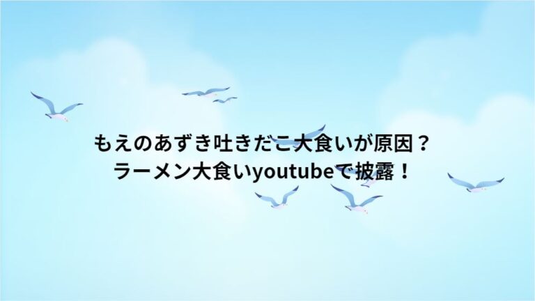 もえのあずき吐きだこ大食いが原因？ラーメン大食いyoutubeで披露！