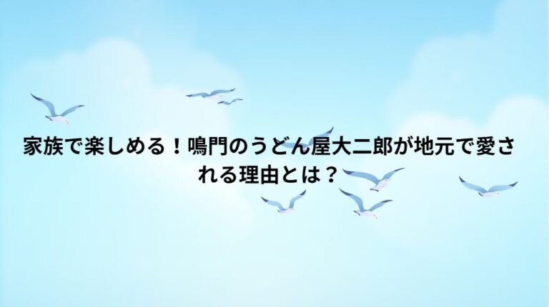 家族で楽しめる！鳴門のうどん屋大二郎が地元で愛される理由とは？