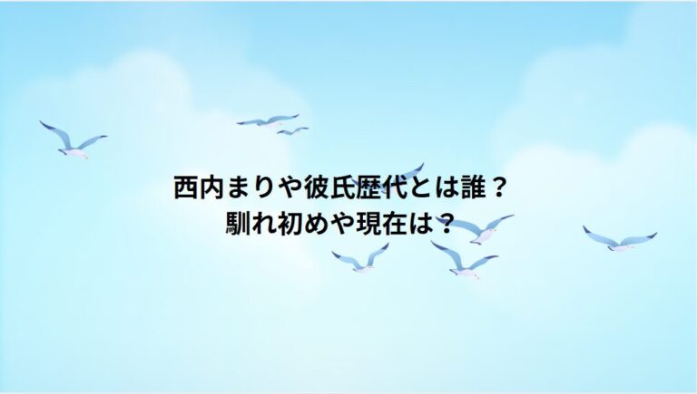 西内まりや彼氏歴代とは誰？馴れ初めや現在は？